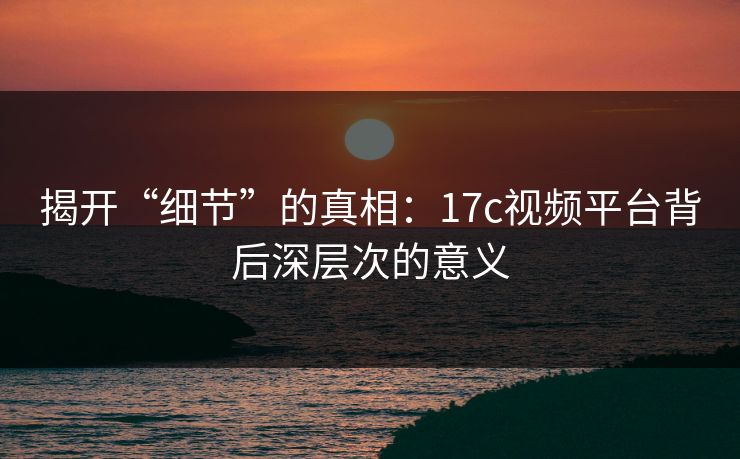 揭开“细节”的真相：17c视频平台背后深层次的意义