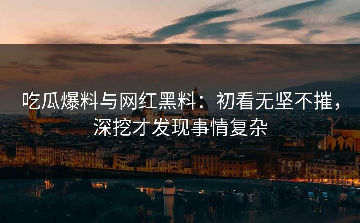 吃瓜爆料与网红黑料：初看无坚不摧，深挖才发现事情复杂