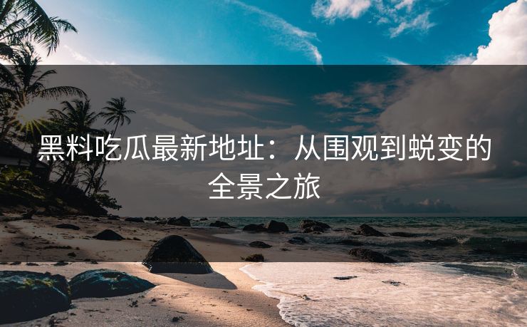 黑料吃瓜最新地址：从围观到蜕变的全景之旅