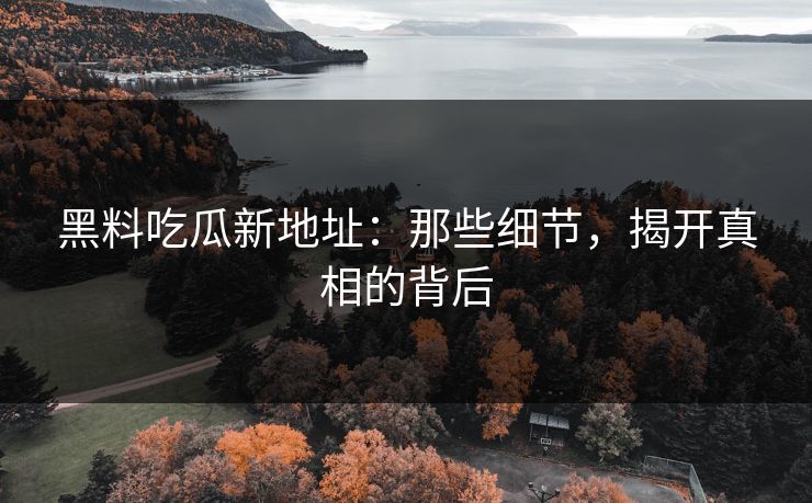 黑料吃瓜新地址：那些细节，揭开真相的背后